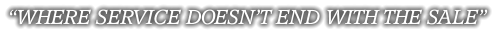 “WHERE SERVICE DOESN’T END WITH THE SALE”